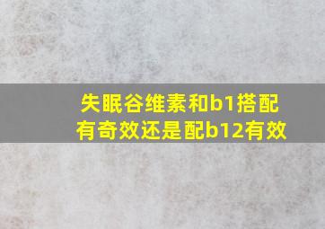 失眠谷维素和b1搭配有奇效还是配b12有效