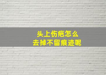 头上伤疤怎么去掉不留痕迹呢