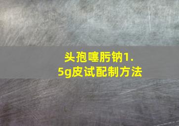 头孢噻肟钠1.5g皮试配制方法