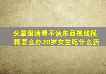 头晕眼睛看不清东西视线模糊怎么办20岁女生吃什么药