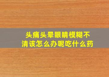 头痛头晕眼睛模糊不清该怎么办呢吃什么药