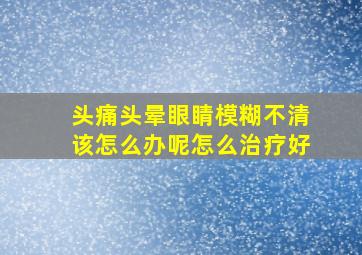 头痛头晕眼睛模糊不清该怎么办呢怎么治疗好