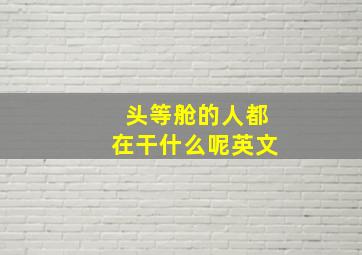 头等舱的人都在干什么呢英文