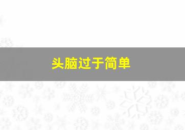 头脑过于简单