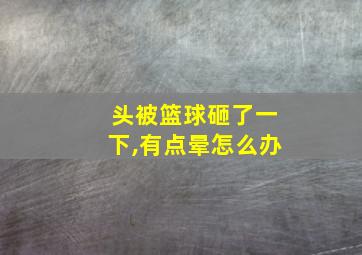 头被篮球砸了一下,有点晕怎么办