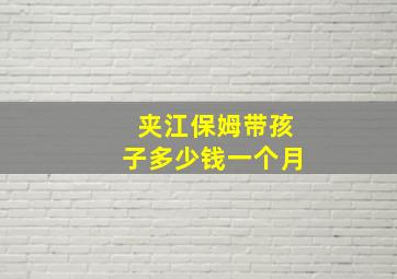 夹江保姆带孩子多少钱一个月