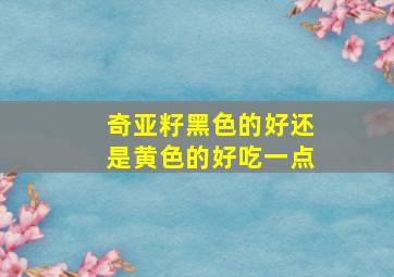 奇亚籽黑色的好还是黄色的好吃一点