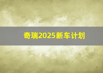 奇瑞2025新车计划