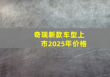 奇瑞新款车型上市2025年价格