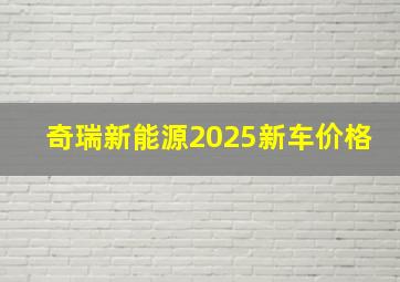 奇瑞新能源2025新车价格