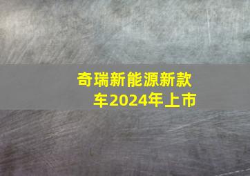 奇瑞新能源新款车2024年上市