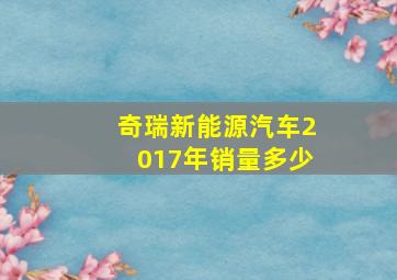 奇瑞新能源汽车2017年销量多少