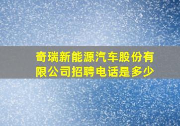 奇瑞新能源汽车股份有限公司招聘电话是多少