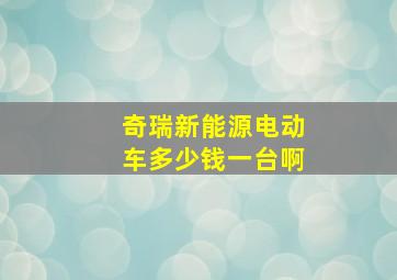 奇瑞新能源电动车多少钱一台啊