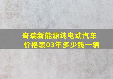 奇瑞新能源纯电动汽车价格表03年多少钱一辆