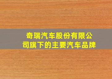 奇瑞汽车股份有限公司旗下的主要汽车品牌