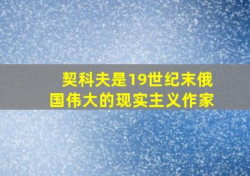 契科夫是19世纪末俄国伟大的现实主义作家