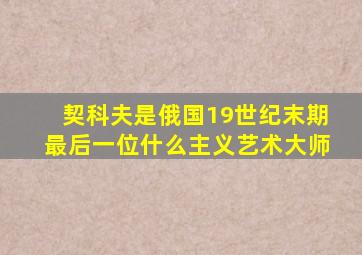 契科夫是俄国19世纪末期最后一位什么主义艺术大师