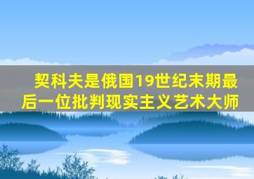 契科夫是俄国19世纪末期最后一位批判现实主义艺术大师