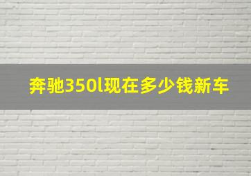 奔驰350l现在多少钱新车