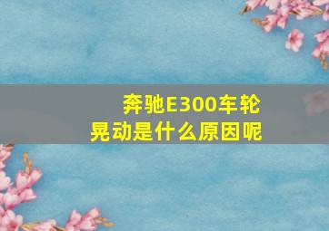 奔驰E300车轮晃动是什么原因呢