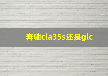 奔驰cla35s还是glc