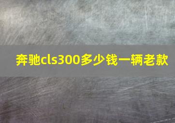 奔驰cls300多少钱一辆老款