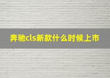 奔驰cls新款什么时候上市