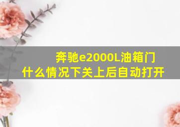 奔驰e2000L油箱门什么情况下关上后自动打开