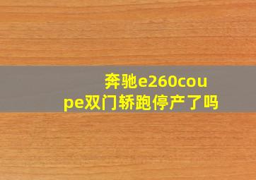 奔驰e260coupe双门轿跑停产了吗