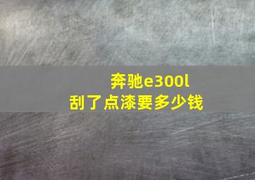 奔驰e300l刮了点漆要多少钱