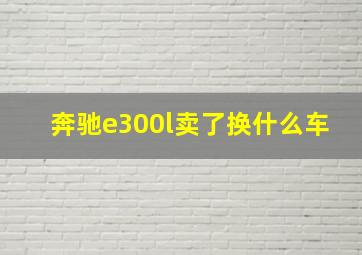 奔驰e300l卖了换什么车