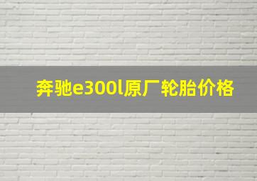 奔驰e300l原厂轮胎价格