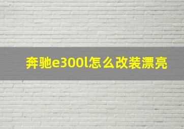 奔驰e300l怎么改装漂亮