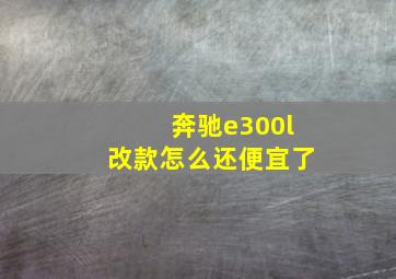 奔驰e300l改款怎么还便宜了