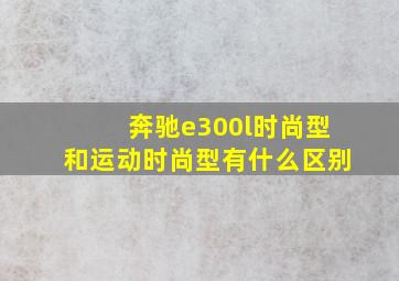 奔驰e300l时尚型和运动时尚型有什么区别