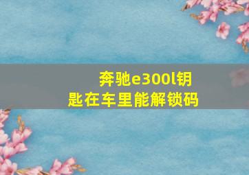 奔驰e300l钥匙在车里能解锁码