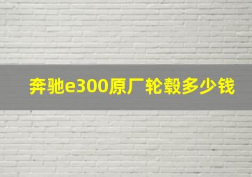 奔驰e300原厂轮毂多少钱