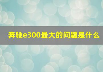 奔驰e300最大的问题是什么