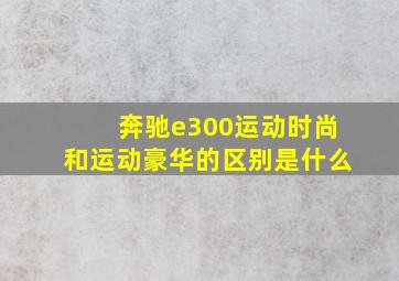 奔驰e300运动时尚和运动豪华的区别是什么