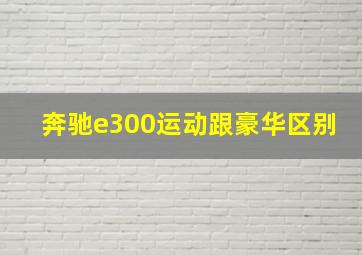 奔驰e300运动跟豪华区别