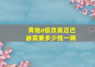 奔驰e级改装迈巴赫需要多少钱一辆