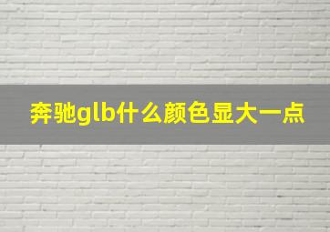 奔驰glb什么颜色显大一点