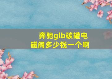 奔驰glb碳罐电磁阀多少钱一个啊