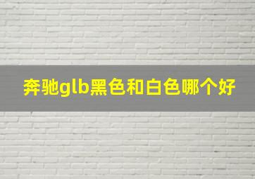 奔驰glb黑色和白色哪个好