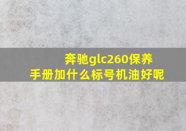 奔驰glc260保养手册加什么标号机油好呢