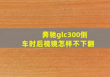 奔驰glc300倒车时后视镜怎样不下翻