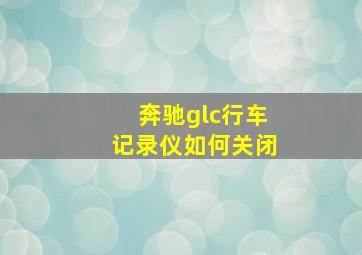 奔驰glc行车记录仪如何关闭