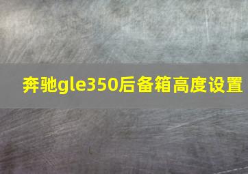 奔驰gle350后备箱高度设置