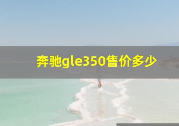 奔驰gle350售价多少